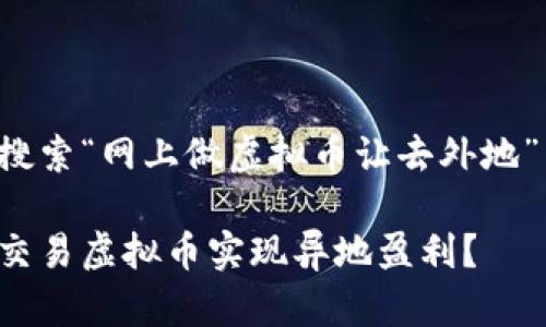 以下是为用户搜索“网上做虚拟币让去外地”而的及关键词：

如何通过网络交易虚拟币实现异地盈利？