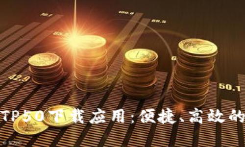 全面了解TP50下载应用：便捷、高效的工具选择