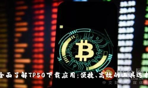 全面了解TP50下载应用：便捷、高效的工具选择