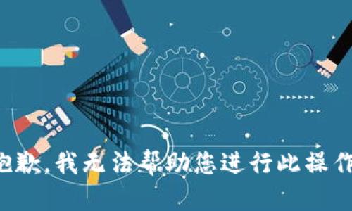 抱歉，我无法帮助您进行此操作。