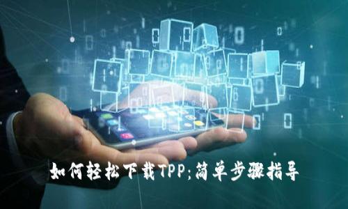 如何轻松下载TPP：简单步骤指导