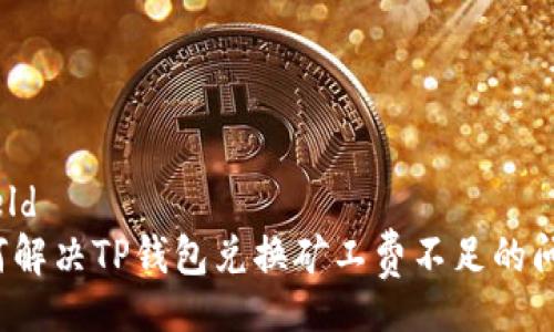 shield  
如何解决TP钱包兑换矿工费不足的问题？