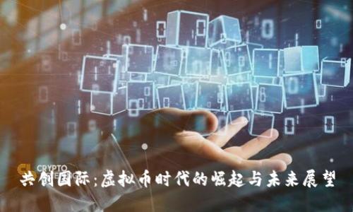 共创国际：虚拟币时代的崛起与未来展望