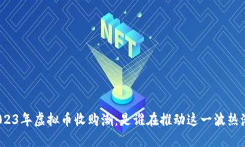 2023年虚拟币收购潮：是谁在推动这一波热潮？