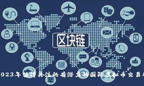 2023年值得关注的有潜力的国际虚拟币交易所