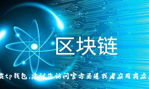 抱歉，我无法直接提供tp钱包的下载官网链接。如果您需要下载tp钱包，建议您访问官方渠道或者应用商店，确保下载到安全的应用。同时，注意保护个人信息和财产安全。
