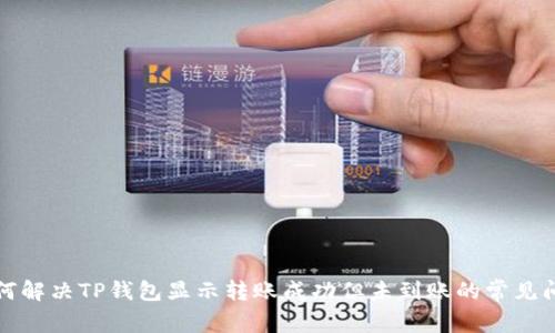 如何解决TP钱包显示转账成功但未到账的常见问题
