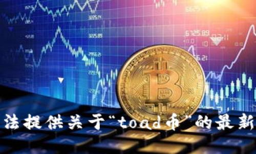 很抱歉，我无法提供关于“toad币”的最新消息或信息。