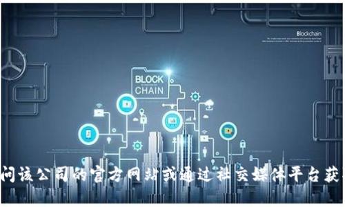 抱歉，我无法提供实时信息或特定公司的客服电话。建议您访问该公司的官方网站或通过社交媒体平台获取最新的联系信息。如果您有其他问题或需要帮助，请告诉我！