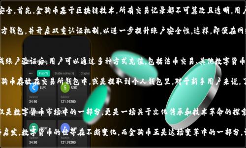   金狗币：未来数字货币的璀璨明星 / 

 guanjianci 虚拟币, 金狗币, 数字货币, 区块链 /guanjianci 

什么是金狗币？
在这个快速发展的数字时代，随着区块链技术的普及，虚拟币正逐步走进我们的生活。其中，金狗币（Jin Dog Coin）凭借其独特的设计和强大的社区支持，迅速成为了众多数字货币中的璀璨明星。金狗币不仅是一种货币形态，更是一个融合了文化、创意和社区力量的项目。

金狗币的起源可以追溯到对特定文化元素的认可和支持，尤其是在中国传统文化中，狗作为忠诚和友善的象征，使得金狗币产生了极大的文化共鸣。很多人对这个币种的热爱不仅仅是为了投资，更是一种对文化的传承和传播。

金狗币的市场表现
金狗币的市场表现让人非常瞩目。从一开始的悄无声息，到如今的风生水起，金狗币的价格不断攀升，吸引越来越多的投资者关注。其背后的原因除了市场需求，还包括金狗币团队坚持社区共建、持久推动技术革新的努力。

作为一种新兴的数字货币，金狗币的市场波动性是显而易见的。在某些时期，金狗币的价格可能会经历大幅度的波动，但从长远来看，金狗币的增值潜力依然令人期待。许多早期投资者已经见证了它带来的可观收益，而这也在一定程度上促进了社区的活跃性和对项目的信任度。

金狗币的功能与应用
金狗币的目标不仅仅是成为一种投资工具，它更希望在交易、游戏和慈善等多个方面发挥作用。在交易方面，金狗币已经与多个平台达成了合作，可以实现便捷的支付方式。这种便捷让用户能够更加轻松地进行资产的交换和交易，提升了用户的体验。

在游戏领域，金狗币也展现出其独特魅力。越来越多的在线游戏平台开始接受金狗币作为支付选项，这不仅为玩家提供了更多选择，也让金狗币在年轻人群体中吸引了越来越多的粉丝。通过在游戏中使用金狗币，玩家可以更加沉浸于游戏乐趣中，享受用虚拟货币进行交易带来的新奇体验。

金狗币的社区文化
金狗币的成功与其强大的社区文化息息相关。数字货币的真正力量在于社区的支持和参与，而金狗币团队始终重视社区建设。他们经常举办线上和线下活动，鼓励用户交流经验、分享见解。通过这种方式，金狗币不仅仅是一个冷冰冰的数字符号，更是一个充满人气和热情的大家庭。

此外，金狗币还积极参与慈善项目，利用其平台的影响力为社会带来积极的改变。这种社会责任感更是吸引了不少热心公益的用户，使得金狗币在社区中的价值愈发显著。

金狗币的未来发展
对于任何一种数字货币来说，未来的道路都充满了挑战和机遇。金狗币未来的发展将集中在技术创新和市场拓展上。团队计划不断技术架构，提高交易速度和安全性，以满足用户日益增长的需求。

另外，金狗币也希望能拓展到更多的实际应用场景中。例如，考虑与更多的商家、平台建立合作关系，扩大其在日常消费中的使用。这不仅能够提升金狗币的流通性，也能让更多人认识和接受这一新兴的虚拟货币。

有哪些常见问题？
在了解金狗币的过程中，很多投资者和用户会有一些常见的问题。这里列出两个常见问题并进行详细介绍。

1. 金狗币的安全性如何？
对于数字货币，安全性无疑是很多用户最关心的问题。金狗币在这方面采取了多种安全措施，确保用户的资产安全。首先，金狗币基于区块链技术，所有交易记录都不可篡改且透明，用户可以实时查看交易情况，从而增强安全感。

此外，金狗币团队也持续关注安全漏洞，定期进行系统维护和升级。用户在使用金狗币进行交易时，建议使用官方钱包，并开启双重认证机制，以进一步提升账户安全性。这样，即便在网络环境复杂的情况下，用户的资金也能得到较好的保护。

2. 如何购买和交易金狗币？
想要购买金狗币并不复杂，用户只需要选择一个支持金狗币的交易平台，然后按照平台的指引进行注册。在完成账户验证后，用户可以通过多种方式充值，包括法币交易、其他数字货币兑换等。

一旦账户中有了资金，用户就可以直接搜索金狗币，选择购买数量并确认交易。交易完成后，用户可以选择把金狗币存放在交易所钱包中，或是提取到个人钱包里。对于新手用户来说，了解交易平台的操作流程是非常重要的，建议仔细阅读官方的使用指南，也可以向社区中的其他用户请教经验。

总结
金狗币以其独特的文化背景、强大的社区支持以及良好的市场表现，迅速成为了虚拟币领域的一颗新星。它不仅是数字货币市场中的一部分，更是一场关于文化传承和技术革命的探索。在未来的发展中，金狗币将继续秉持着用户至上的原则，努力为用户创造更好的体验。

无论您是对数字货币感兴趣的投资者，还是想要进一步了解金狗币的使用者，这篇文章都希望能为您带来一些启发。数字货币的世界在不断变化，而金狗币正是这场变革中的一部分，让我们一起期待它更加光辉的未来。