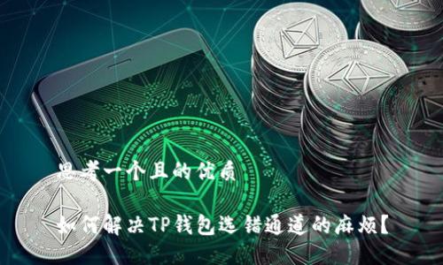 思考一个且的优质

如何解决TP钱包选错通道的麻烦？