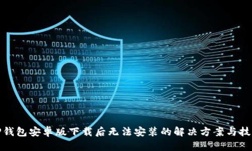TP钱包安卓版下载后无法安装的解决方案与技巧