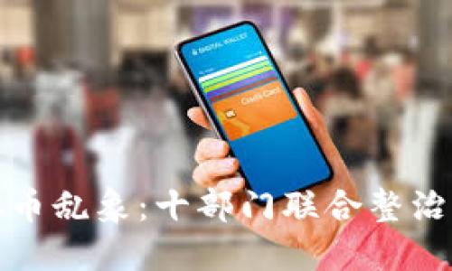 打击虚拟币乱象：十部门联合整治行动详解