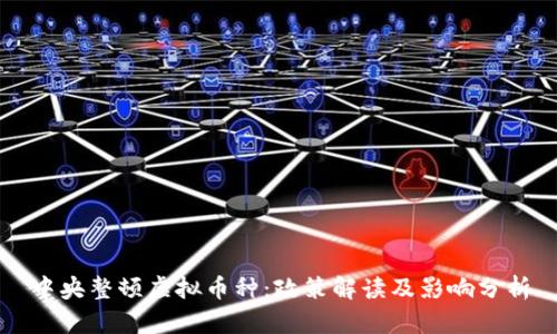 中央整顿虚拟币种：政策解读及影响分析