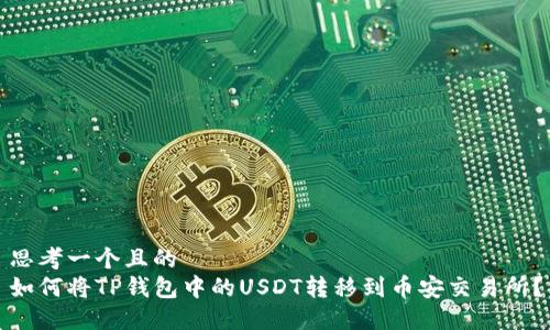 思考一个且的  
如何将TP钱包中的USDT转移到币安交易所？