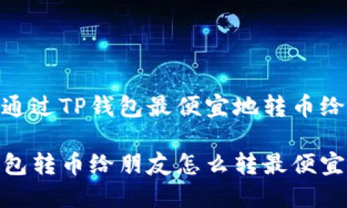 如何通过TP钱包最便宜地转币给朋友

TP钱包转币给朋友怎么转最便宜