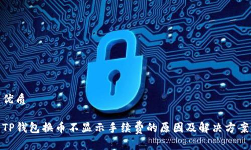 优质

TP钱包换币不显示手续费的原因及解决方案