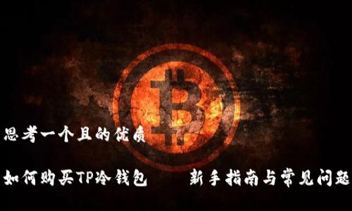 思考一个且的优质

如何购买TP冷钱包——新手指南与常见问题