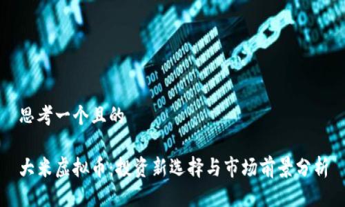 思考一个且的 

大米虚拟币：投资新选择与市场前景分析